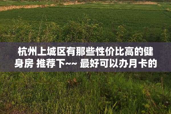 杭州上城区有那些性价比高的健身房 推荐下~~ 最好可以办月卡的