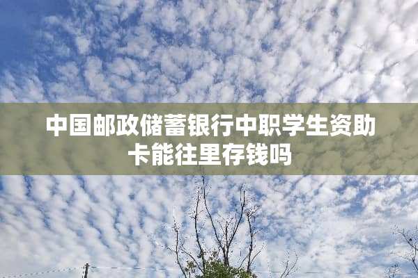 中国邮政储蓄银行中职学生资助卡能往里存钱吗