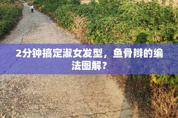 2分钟搞定淑女发型，鱼骨辫的编法图解？