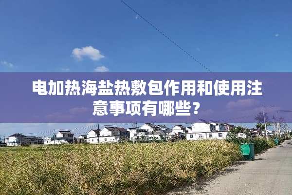 电加热海盐热敷包作用和使用注意事项有哪些？