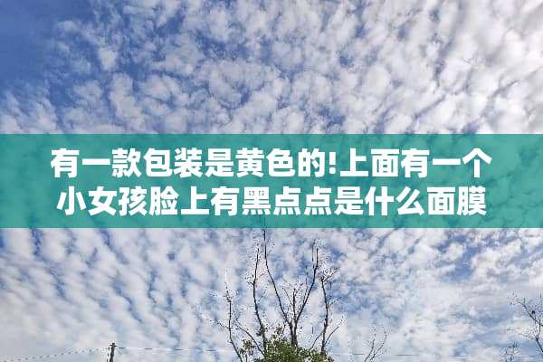 有一款包装是**的!上面有一个小女孩脸上有黑点点是什么面膜呀