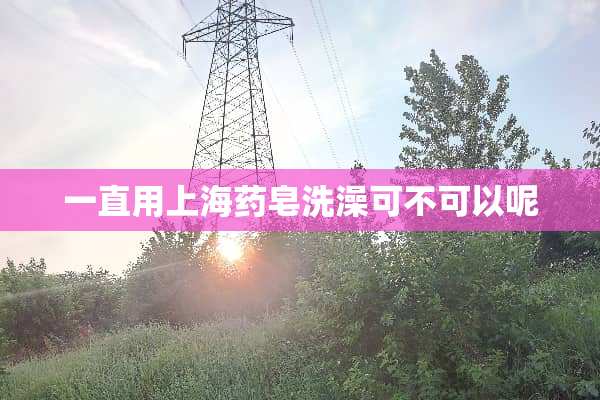 一直用上海药皂洗澡可不可以呢