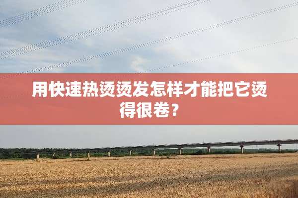 用快速热烫烫发怎样才能把它烫得很卷？