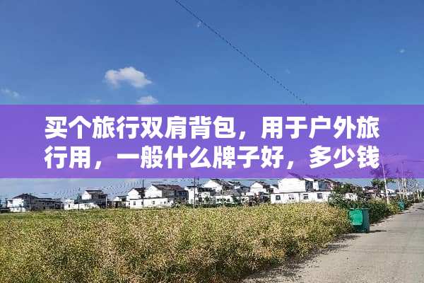 买个旅行双肩背包，用于户外旅行用，一般什么牌子好，多少钱左右