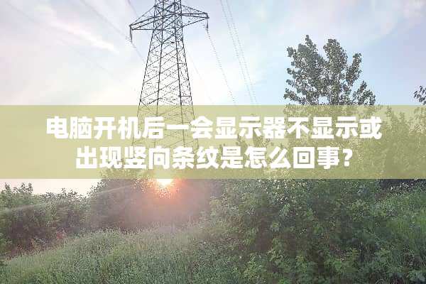 电脑开机后一会显示器不显示或出现竖向条纹是怎么回事？