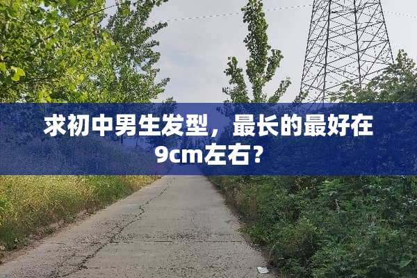 求初中男生发型，最长的最好在9cm左右？