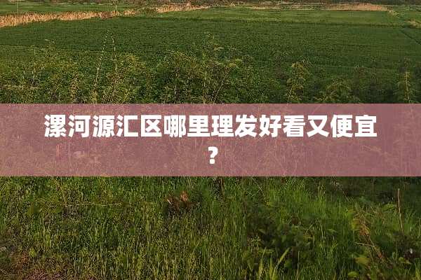 漯河源汇区哪里理发好看又便宜？