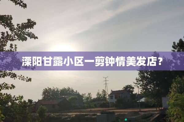 溧阳甘露小区一剪钟情美发店？