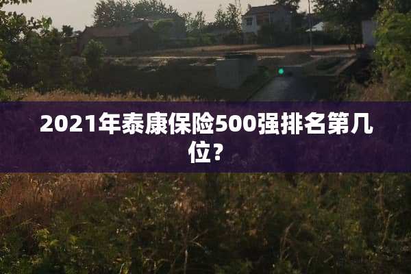 2021年泰康保险500强排名第几位？