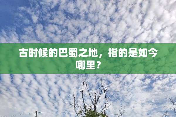 古时候的巴蜀之地，指的是如今哪里？