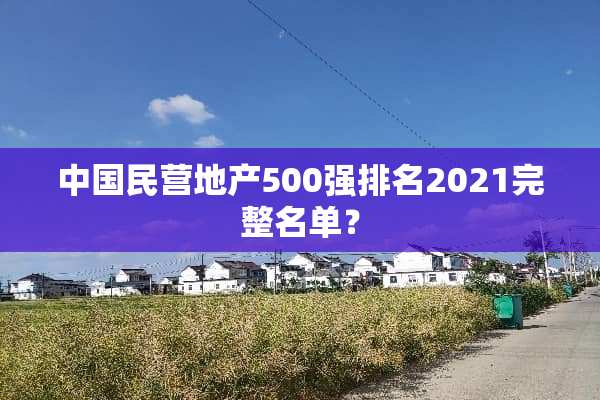 中国民营地产500强排名2021完整名单？