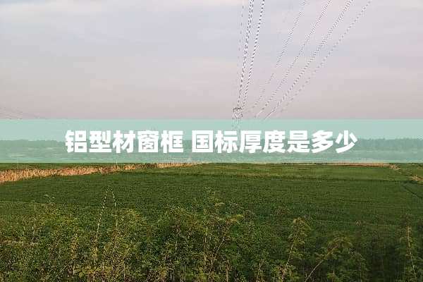 铝型材窗框 国标厚度是多少