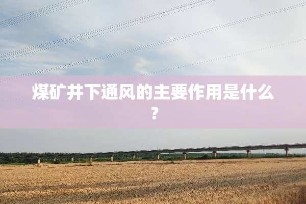 煤矿井下通风的主要作用是什么？