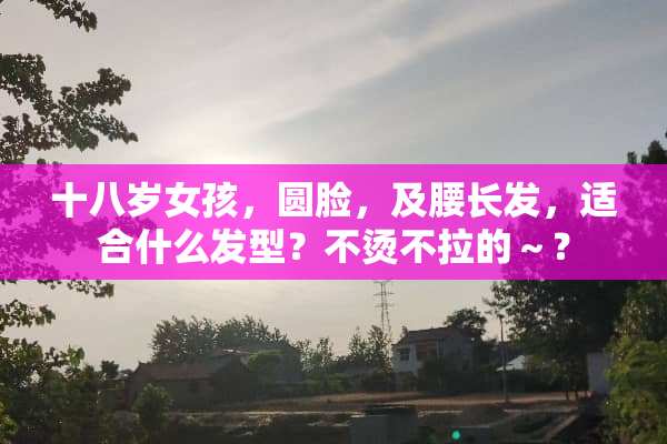 十八岁女孩，圆脸，及腰长发，适合什么发型？不烫不拉的～？