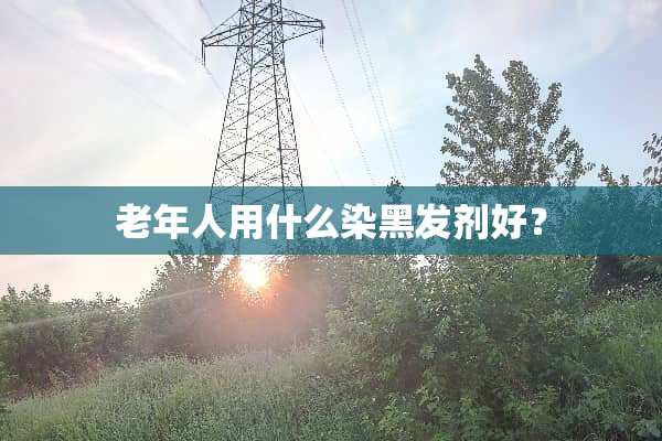 老年人用什么染黑发剂好？