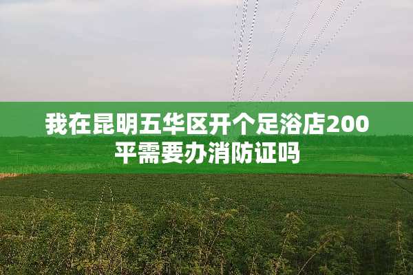 我在昆明五华区开个**店200平需要办消防证吗