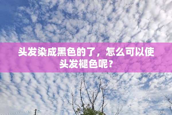 头发染成黑色的了，怎么可以使头发褪色呢？