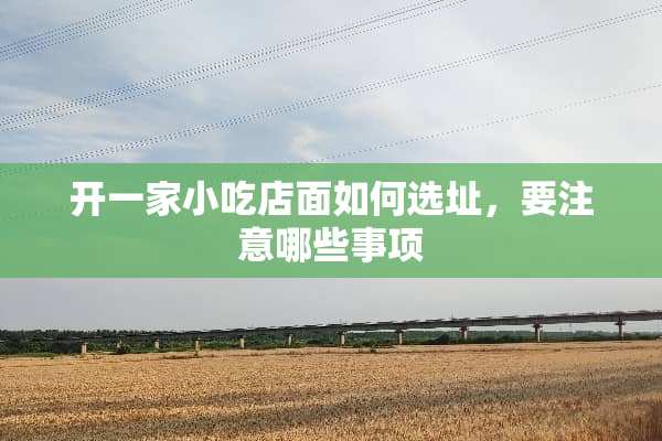 开一家小吃店面如何选址，要注意哪些事项