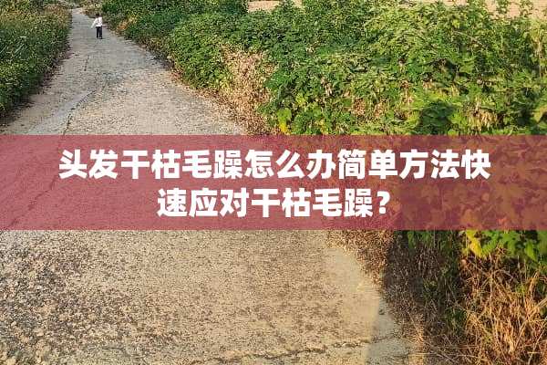 头发干枯毛躁怎么办简单方法快速应对干枯毛躁？