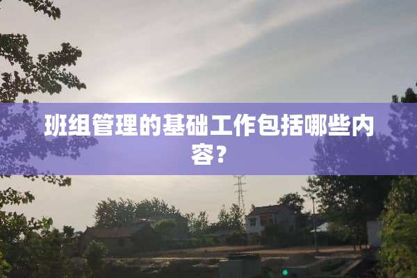 班组管理的基础工作包括哪些内容？