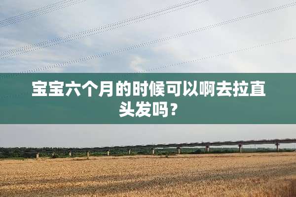 宝宝六个月的时候可以啊去拉直头发吗？