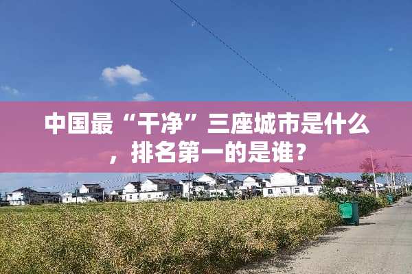 中国最“干净”三座城市是什么，排名第一的是谁？