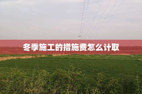 冬季施工的措施费怎么计取