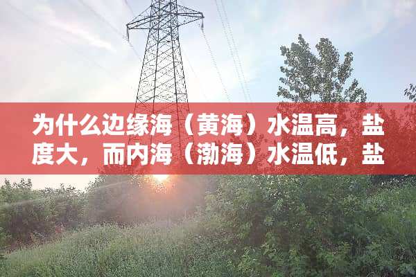 为什么边缘海（黄海）水温高，盐度大，而内海（渤海）水温低，盐度小？