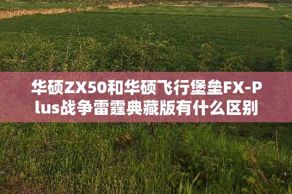 华硕ZX50和华硕飞行堡垒FX-Plus战争**典藏版有什么区别