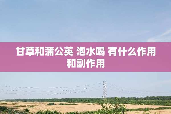 甘草和蒲公英 泡水喝 有什么作用和副作用