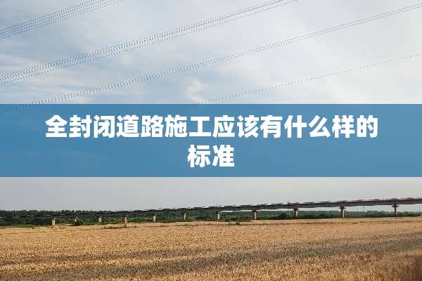 全封闭道路施工应该有什么样的标准