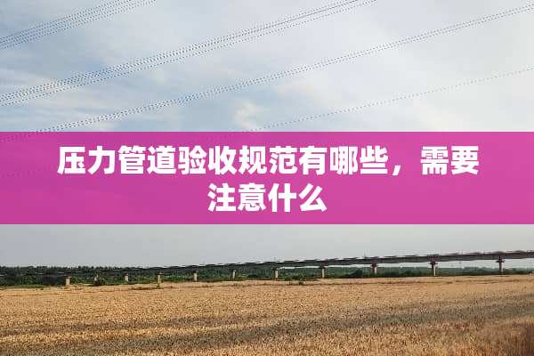 压力管道验收规范有哪些，需要注意什么