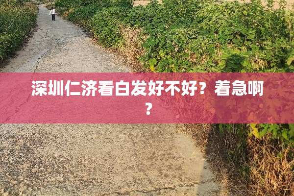 深圳仁济看白发好不好？着急啊？