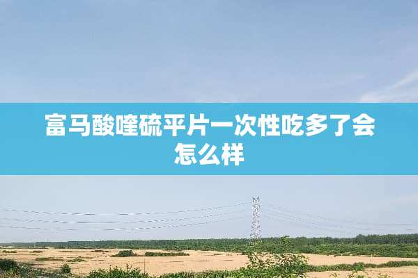富马酸喹硫平片一次性吃多了会怎么样