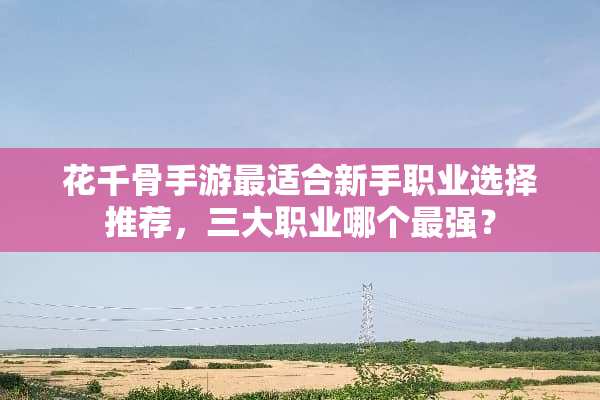 花千骨手游最适合新手职业选择推荐，三大职业哪个最强？