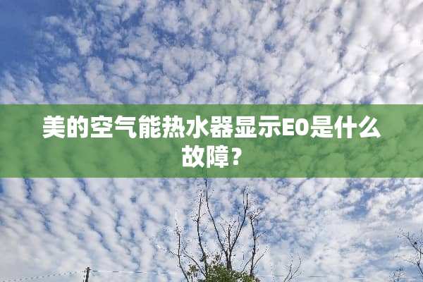 美的空气能热水器显示E0是什么故障？