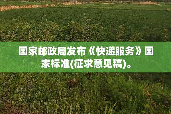 国家邮政局发布《快递服务》国家标准(征求意见稿)。