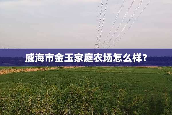 威海市金玉家庭农场怎么样？