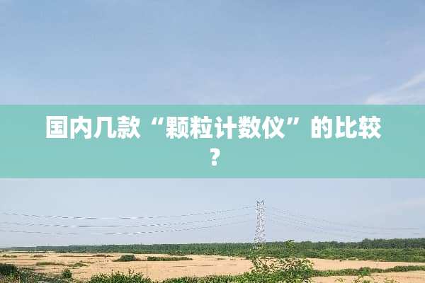 国内几款“颗粒计数仪”的比较？