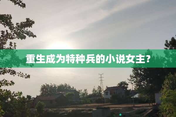 重生成为特种兵的小说女主？