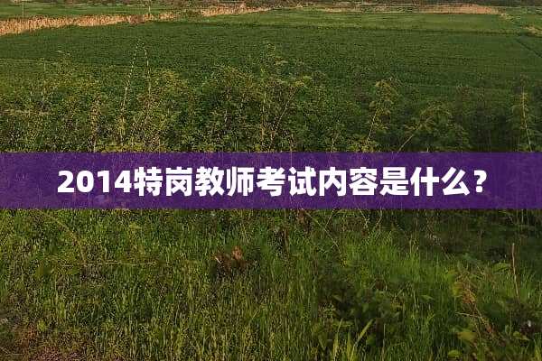 2014特岗教师考试内容是什么？