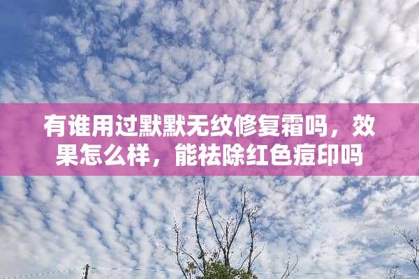 有谁用过默默无纹修复霜吗，效果怎么样，能祛除红色痘印吗