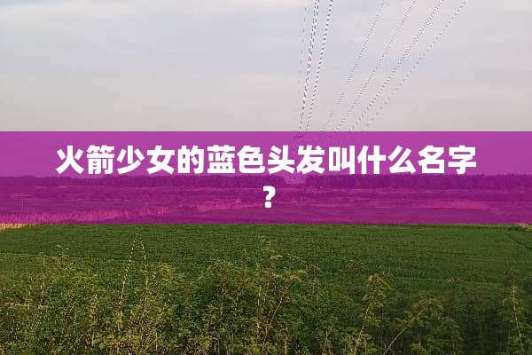 火箭少女的蓝色头发叫什么名字？