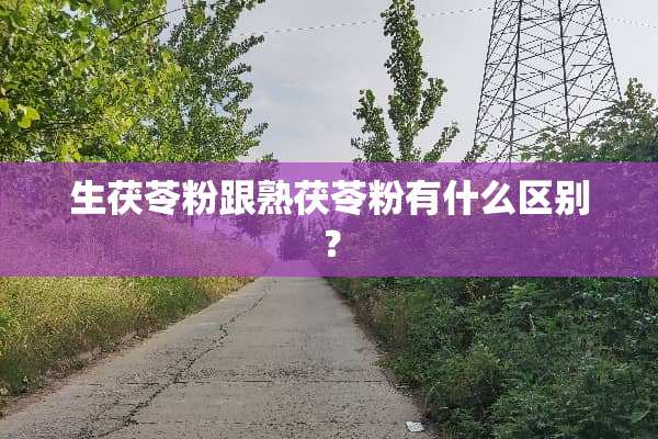 生茯苓粉跟熟茯苓粉有什么区别？