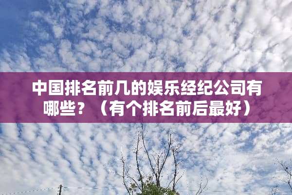 中国排名前几的娱乐经纪公司有哪些？（有个排名前后最好）