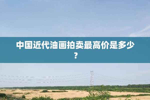 中国近代油画拍卖最高价是多少？