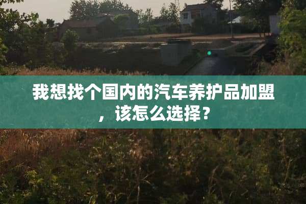 我想找个国内的汽车养护品加盟，该怎么选择？