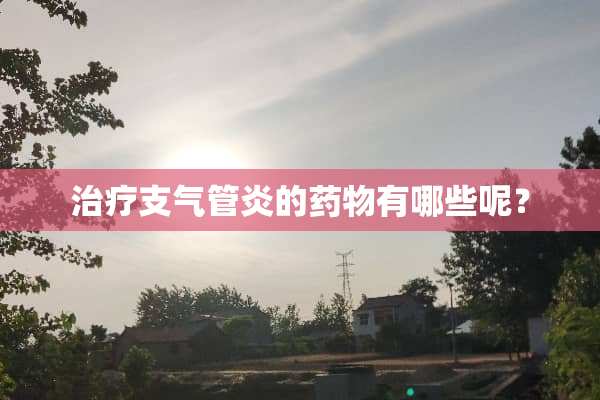 治疗支气管炎的药物有哪些呢？