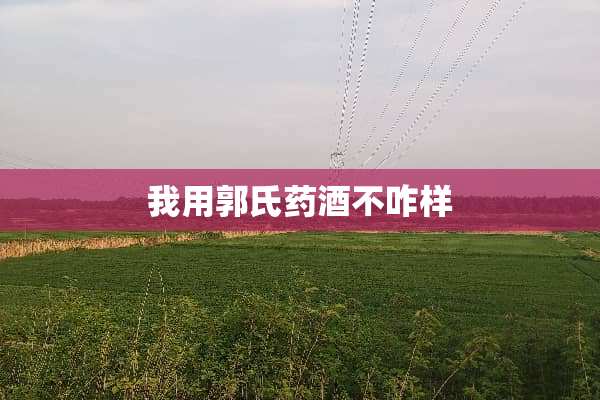 我用郭氏药酒不咋样