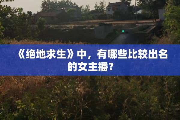 《绝地求生》中，有哪些比较出名的女主播？
